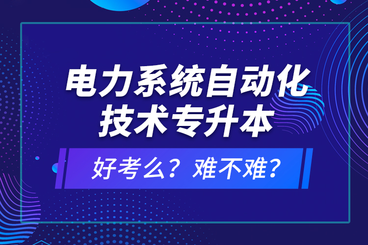 電力系統(tǒng)自動(dòng)化技術(shù)專升本好考么？難不難？