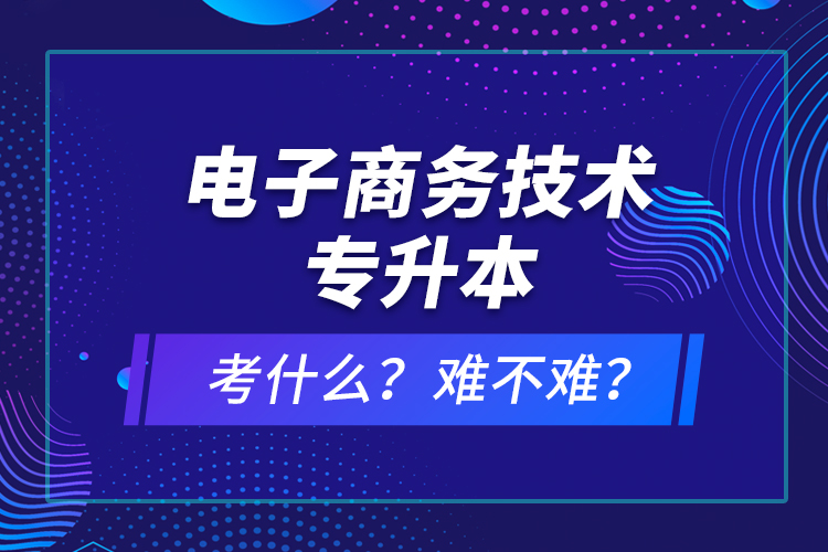 電子商務(wù)技術(shù)專升本考什么？難不難？