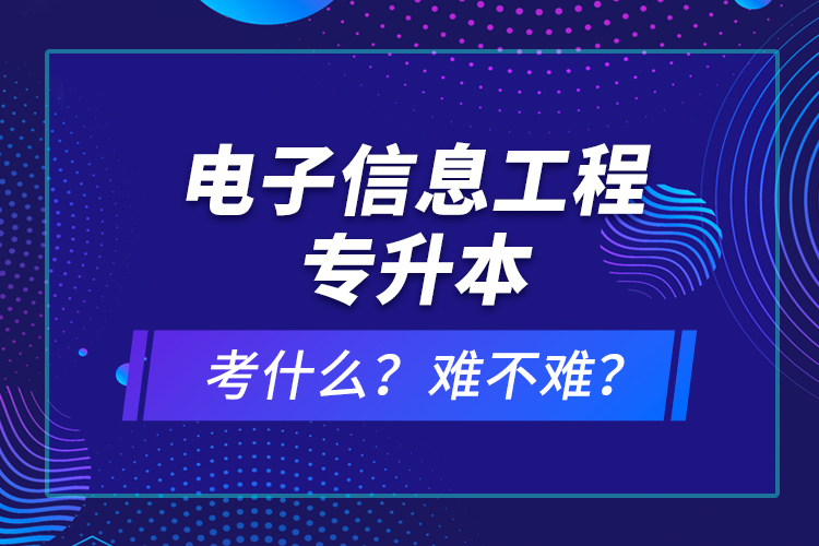 電子信息工程專升本考什么？難不難？