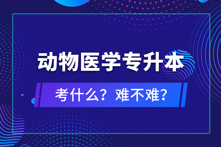 動物醫(yī)學(xué)專升本考什么？難不難？