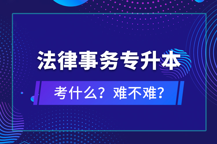 法律事務(wù)專升本考什么？難不難？