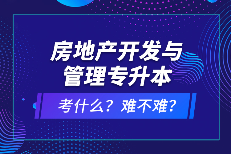 房地產(chǎn)開發(fā)與管理專升本考什么？難不難？