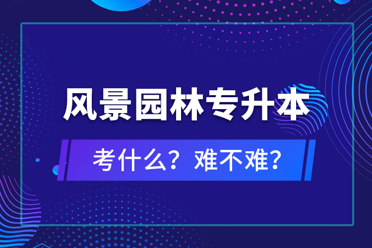 風景園林專升本考什么？難不難？