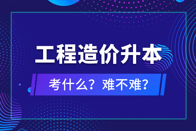 ?工程造價升本考什么？難不難？