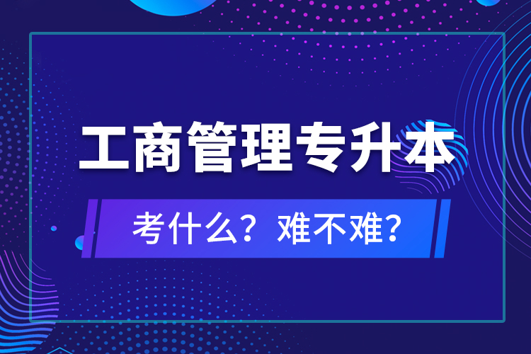 工商管理專升本考什么？難不難？