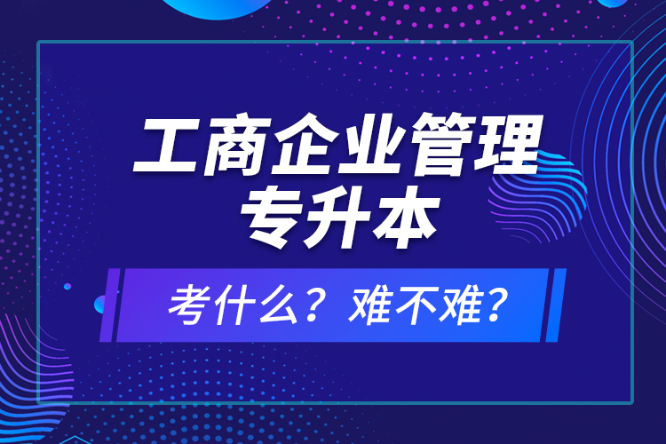 工商企業(yè)管理專(zhuān)升本考什么？難不難？