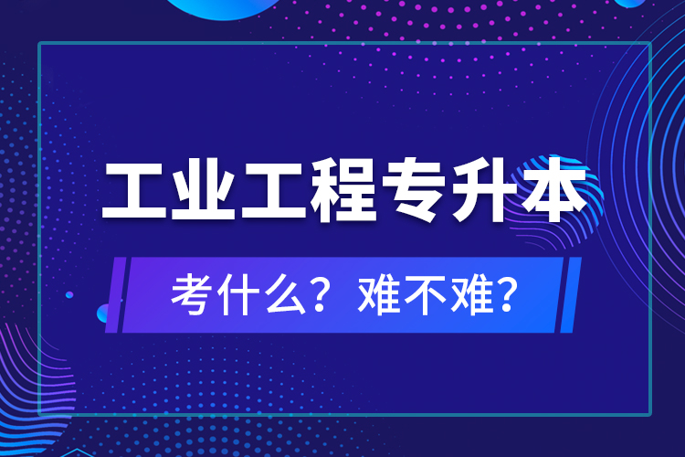 工業(yè)工程專升本考什么？難不難？