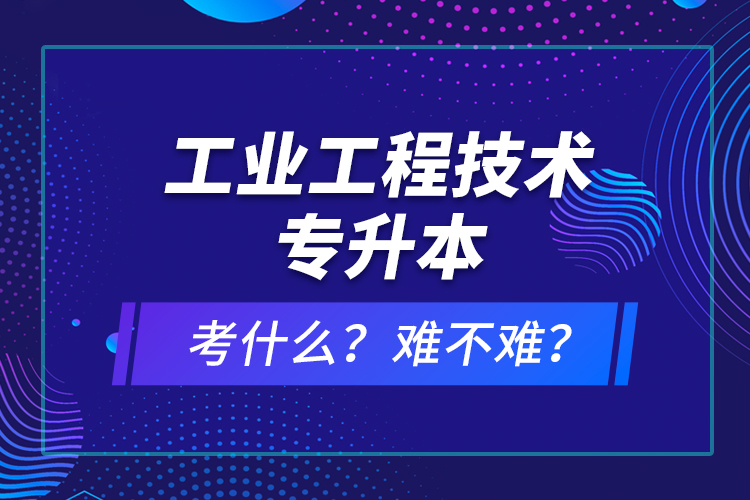 工業(yè)工程技術專升本考什么？難不難？
