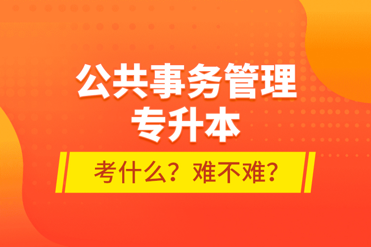 公共事務管理專升本考什么？難不難？