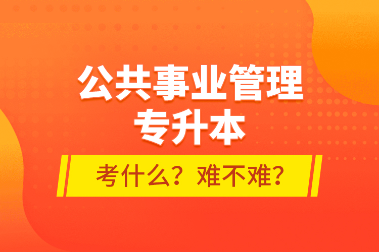 公共事業(yè)管理專升本考什么？難不難？