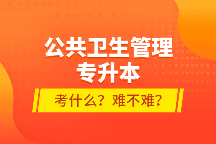 公共衛(wèi)生管理專升本考什么？難不難？