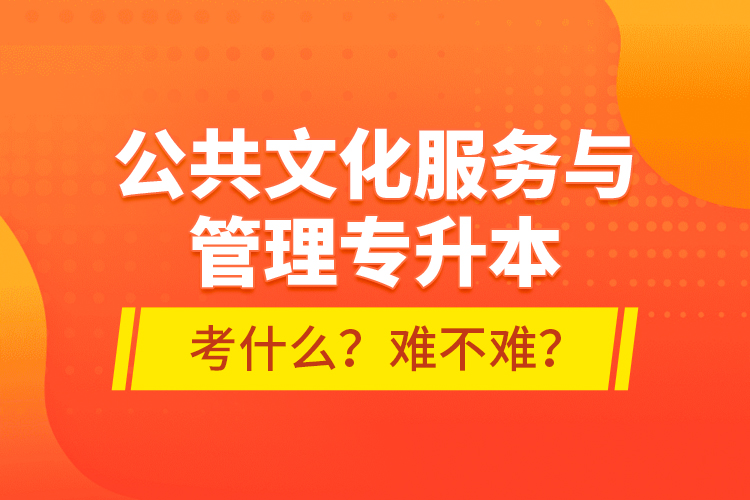 公共文化服務(wù)與管理專升本考什么？難不難？