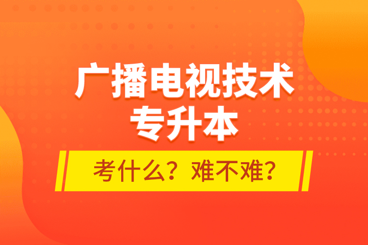 廣播電視技術(shù)專升本考什么？難不難？