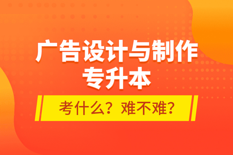 廣告設(shè)計與制作專升本考什么？難不難？