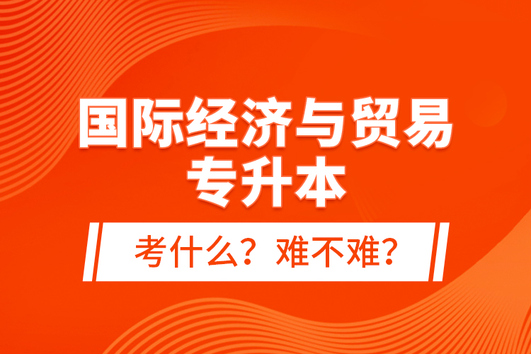 國際經(jīng)濟與貿(mào)易專升本考什么？難不難？