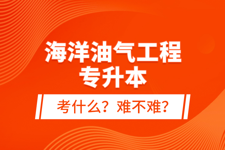海洋油氣工程專升本考什么？難不難？