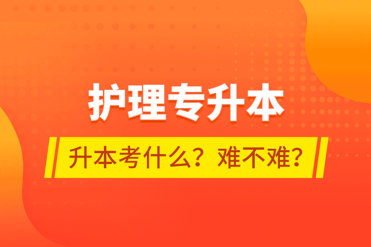 護(hù)理專升本專升本考什么？難不難？