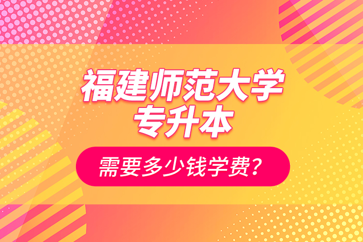福建師范大學(xué)專升本需要多少錢學(xué)費？