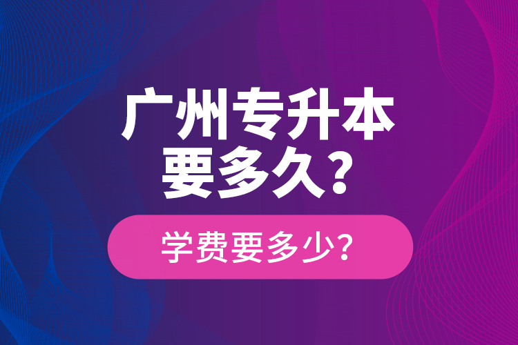 廣州專升本要多久？學(xué)費(fèi)要多少？