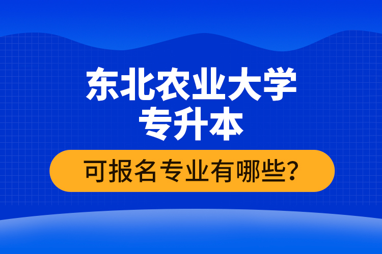 東北農(nóng)業(yè)大學(xué)專升本可報(bào)名專業(yè)有哪些？