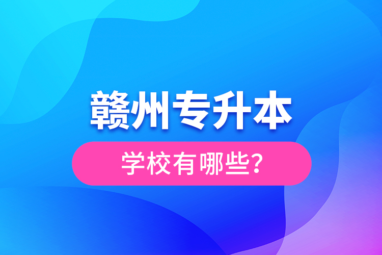 贛州專升本學(xué)校有哪些？