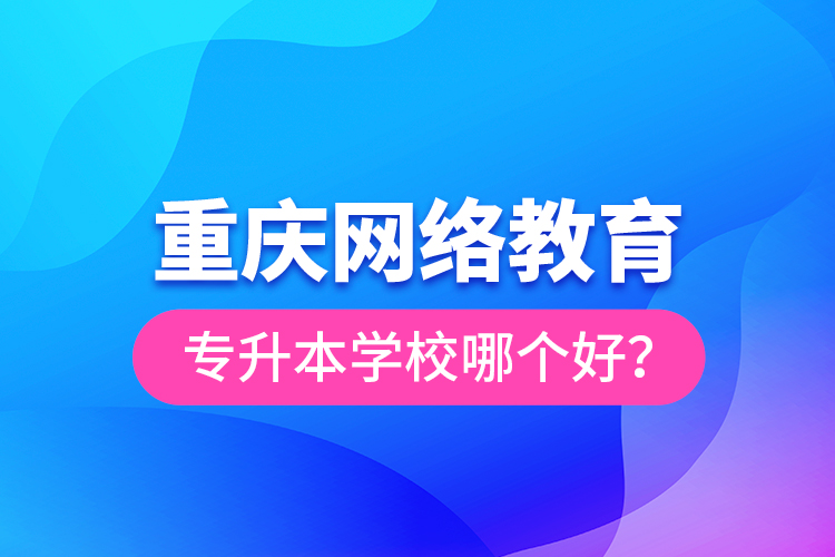 重慶網(wǎng)絡(luò)教育專升本學(xué)校哪個好？