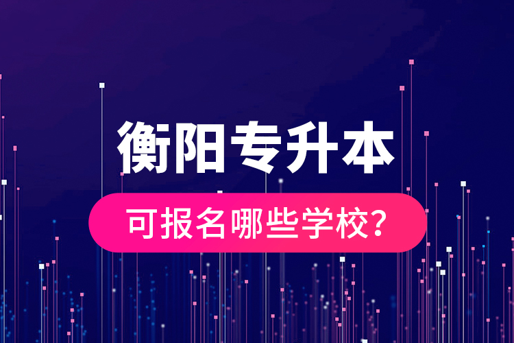 衡陽專升本可報(bào)名哪些學(xué)校？