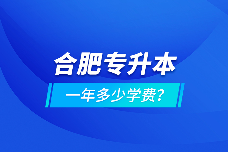 合肥專升本一年多少學(xué)費(fèi)？