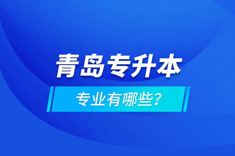 青島專升本專業(yè)有哪些？