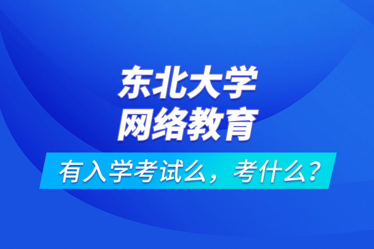 東北大學(xué)網(wǎng)絡(luò)教育有入學(xué)考試么，考什么？