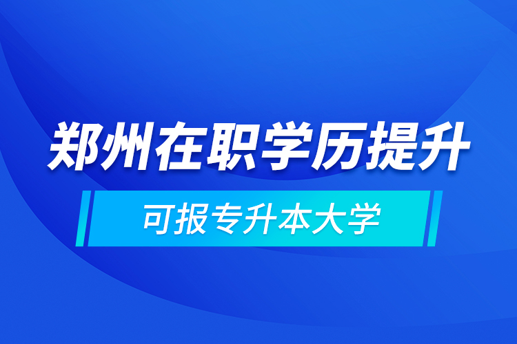 鄭州在職學(xué)歷提升可報(bào)專(zhuān)升本大學(xué)