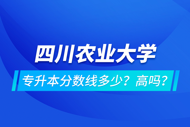 四川農(nóng)業(yè)大學(xué)專(zhuān)升本分?jǐn)?shù)線(xiàn)多少？高嗎？