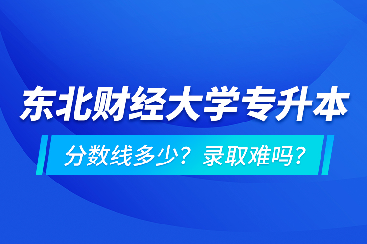 東北財經(jīng)大學(xué)專升本分?jǐn)?shù)線多少？錄取難嗎？