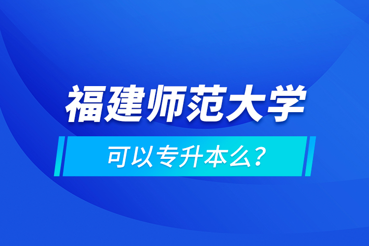 福建師范大學(xué)可以專升本么？