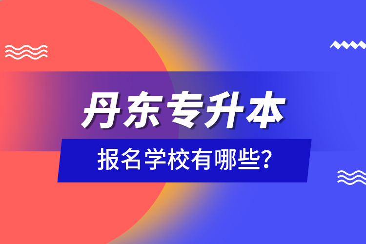 丹東專升本報(bào)名學(xué)校有哪些？