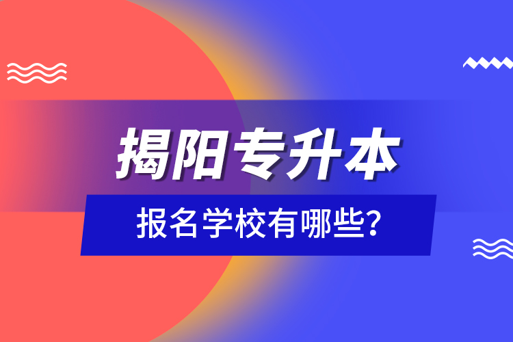 揭陽專升本報名學校有哪些？