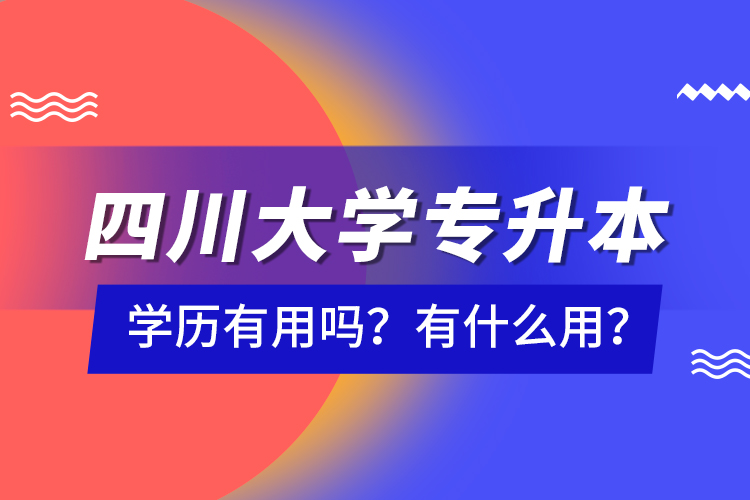 四川大學專升本學歷有用嗎？有什么用？