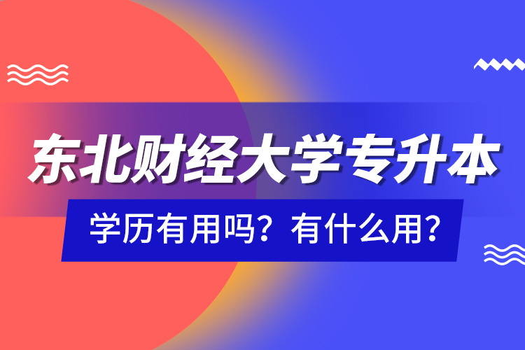 東北財(cái)經(jīng)大學(xué)專升本學(xué)歷有用嗎？有什么用？