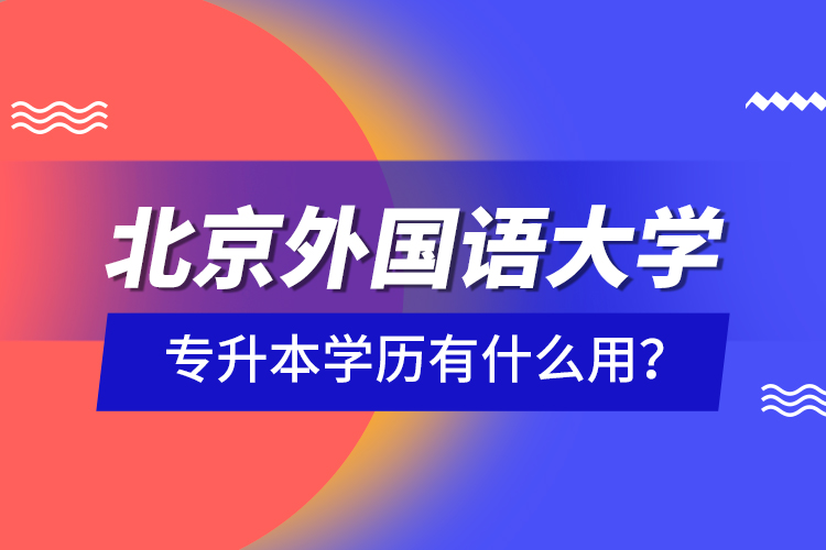 北京外國(guó)語(yǔ)大學(xué)專(zhuān)升本學(xué)歷有什么用？
