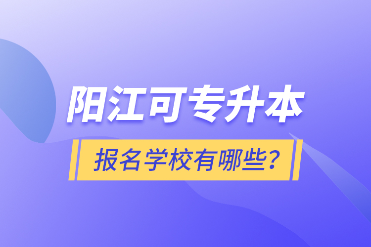 陽江可專升本報名學(xué)校有哪些？