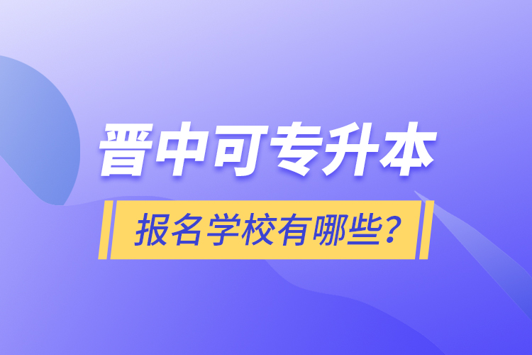 晉中可專升本報名的學(xué)校有哪些？