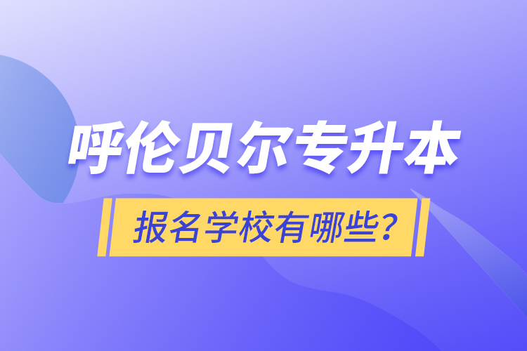 呼倫貝爾專(zhuān)升本報(bào)名有哪些學(xué)校？