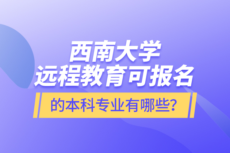西南大學(xué)遠(yuǎn)程教育可報(bào)名的本科專業(yè)有哪些？