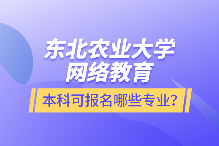 東北農(nóng)業(yè)大學(xué)網(wǎng)絡(luò)教育本科可報(bào)名哪些專業(yè)？