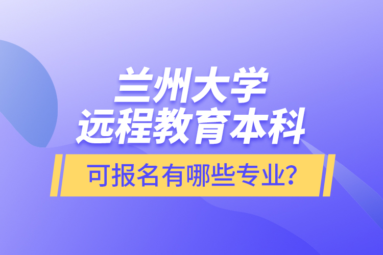 蘭州大學(xué)遠(yuǎn)程教育本科可報名有哪些專業(yè)？