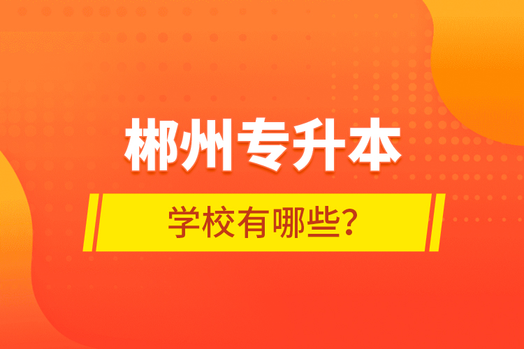 郴州專升本學(xué)校有哪些？
