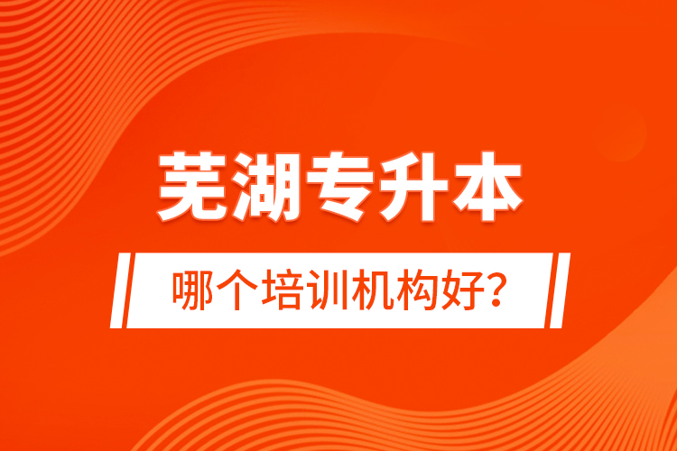蕪湖專升本哪個培訓(xùn)機(jī)構(gòu)好？