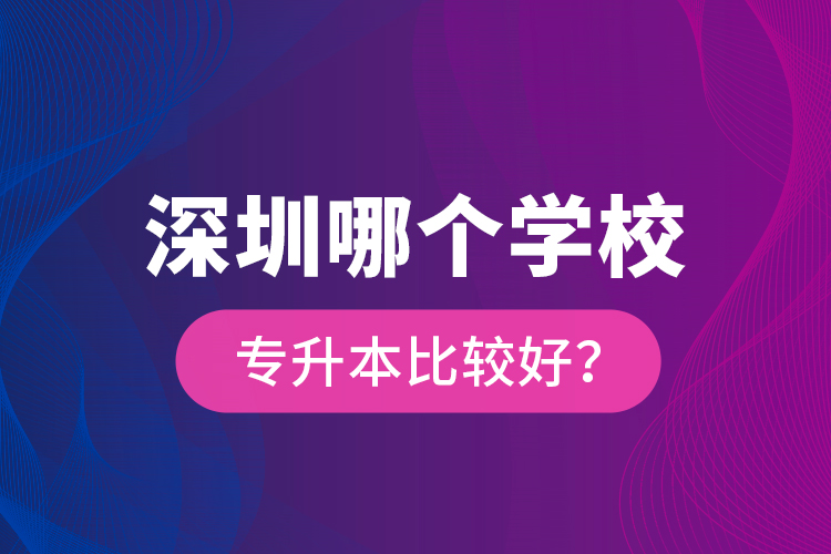 深圳哪個(gè)學(xué)校專升本比較好？