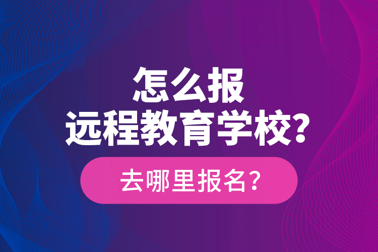 怎么報(bào)遠(yuǎn)程教育學(xué)校？去哪里報(bào)名？