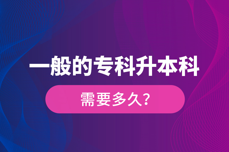 一般的專(zhuān)科升本科需要多久？